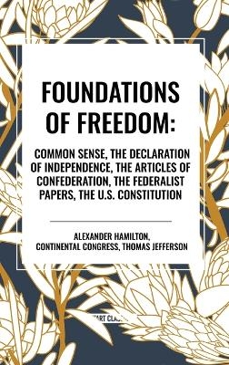 Foundations of Freedom: Common Sense, the Declaration of Independence, the Articles of Confederation, the Federalist Papers, the U.S. Constitution - Alexander Hamilton, Thomas Jefferson