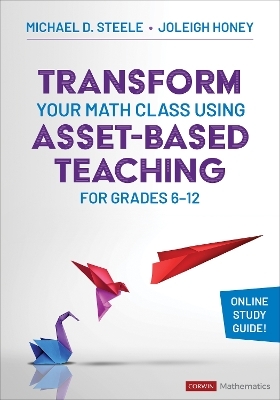 Transform Your Math Class Using Asset-Based Teaching for Grades 6-12 - Michael D. Steele, Joleigh Honey