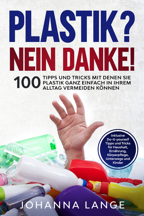 Plastik? Nein Danke! 100 Tipps und Tricks mit denen Sie Plastik ganz einfach in Ihrem Alltag vermeiden k&ouml;nnen - Johanna Lange