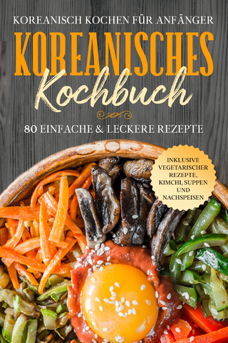 Koreanisch kochen für Anfänger: Koreanisches Kochbuch - 80 einfache & leckere Rezepte | Inklusive vegetarischer Rezepte, Kimchi, Suppen und Nachspeisen