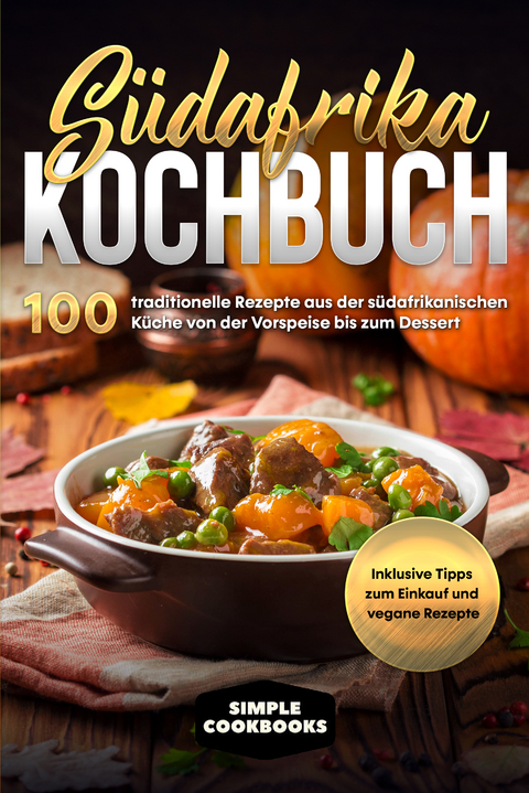 S&uuml;dafrika Kochbuch: 100 traditionelle Rezepte aus der s&uuml;dafrikanischen K&uuml;che von der Vorspeise bis zum Dessert - Inklusive Tipps zum Einkauf und vegane Rezepte - Simple Cookbooks