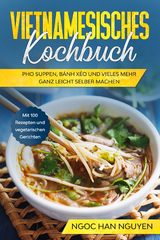 Vietnamesisches Kochbuch: Pho Suppen, B&aacute;nh X&eacute;o und vieles mehr ganz leicht selber machen - Mit 100 Rezepten und vegetarischen Gerichten - Ngoc Han Nguyen