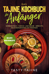 Das Tajine Kochbuch f&uuml;r Anf&auml;nger: W&uuml;rzige Fisch-, Fleisch- und Veggie Gerichte nach marokkanischer Tradition - Inklusive Nachtischrezepte - Tasty Tajine