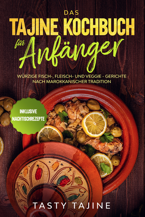 Das Tajine Kochbuch f&uuml;r Anf&auml;nger: W&uuml;rzige Fisch-, Fleisch- und Veggie Gerichte nach marokkanischer Tradition - Inklusive Nachtischrezepte - Tasty Tajine