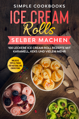Ice Cream Rolls selber machen: 100 leckere Ice Cream Roll Rezepte mit Karamell, Keks und vielem mehr - Inklusive Tipps & Tricks für Material und Zubereitung - Simple Cookbooks
