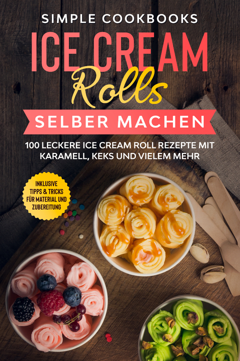 Ice Cream Rolls selber machen: 100 leckere Ice Cream Roll Rezepte mit Karamell, Keks und vielem mehr - Inklusive Tipps & Tricks für Material und Zubereitung - Simple Cookbooks