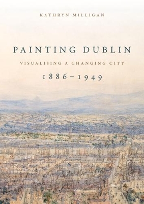 Painting Dublin, 1886&ndash;1949 - Kathryn Milligan