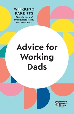 Advice for Working Dads (HBR Working Parents Series) -  Harvard Business Review, Daisy Dowling, Bruce Feiler, Stewart D. Friedman, Scott Behson