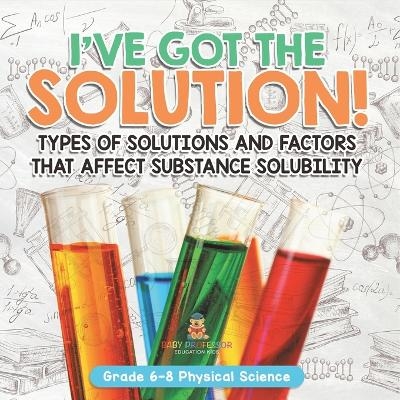 I've Got the Solution! Types of Solutions and Factors That Affect Substance Solubility Grade 6-8 Physical Science -  Baby Professor