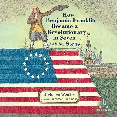 How Benjamin Franklin Became a Revolutionary in Seven (Not-So-Easy) Steps - Gretchen Woelfle