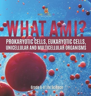 What Am I? Prokaryotic Cells, Eukaryotic Cells, Unicellular and Multicellular Organisms Grade 6-8 Life Science