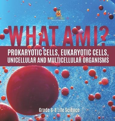 What Am I? Prokaryotic Cells, Eukaryotic Cells, Unicellular and Multicellular Organisms Grade 6-8 Life Science -  Baby Professor