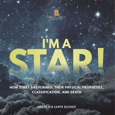 I'm A Star! How Stars are Formed, Their Physical Properties, Classification, and Death Grade 6-8 Earth Science -  Baby Professor