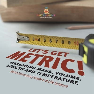 Let's Get Metric! Measuring Mass, Volume, Length and Temperature Metric Conversions Grade 6-8 Life Science -  Baby Professor