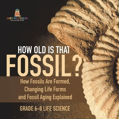 How Old is That Fossil? How Fossils are Formed, Changing Life Forms and Fossil Aging Explained Grade 6-8 Life Science -  Baby Professor