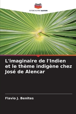 L'imaginaire de l'Indien et le th&egrave;me indig&egrave;ne chez Jos&eacute; de Alencar - Flavio J Benites