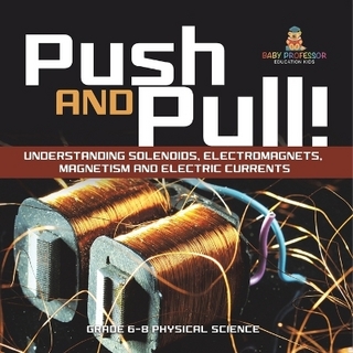 Push and Pull! Understanding Solenoids, Electromagnets, Magnetism and Electric Currents Grade 6-8 Physical Science
