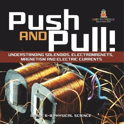 Push and Pull! Understanding Solenoids, Electromagnets, Magnetism and Electric Currents Grade 6-8 Physical Science -  Baby Professor
