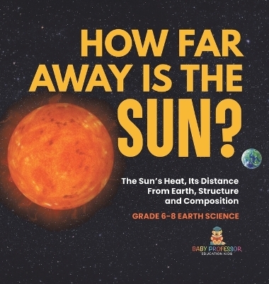 How Far Away is the Sun? The Sun's Heat, Its Distance from Earth, Structure and Composition Grade 6-8 Earth Science -  Baby Professor