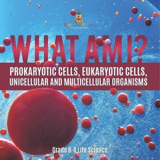 What Am I? Prokaryotic Cells, Eukaryotic Cells, Unicellular and Multicellular Organisms Grade 6-8 Life Science