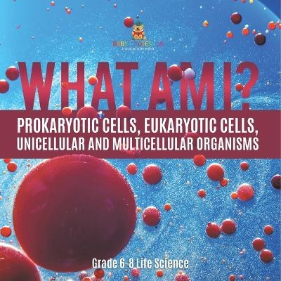 What Am I? Prokaryotic Cells, Eukaryotic Cells, Unicellular and Multicellular Organisms Grade 6-8 Life Science -  Baby Professor
