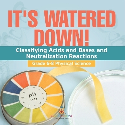 It's Watered Down! Classifying Acids and Bases and Neutralization Reactions Grade 6-8 Physical Science -  Baby Professor