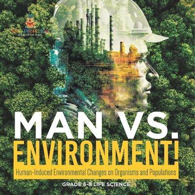 Man vs. Environment! Human-Induced Environmental Changes on Organisms and Populations Grade 6-8 Life Science -  Baby Professor
