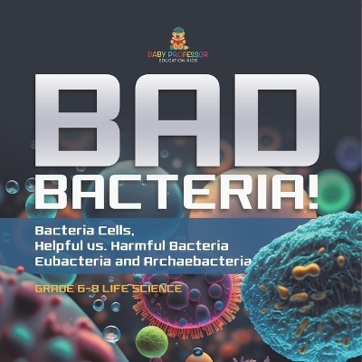 Bad Bacteria! Bacteria Cells, Helpful vs. Harmful Bacteria Eubacteria and Archaebacteria Grade 6-8 Life Science -  Baby Professor