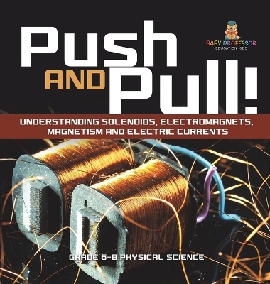 Push and Pull! Understanding Solenoids, Electromagnets, Magnetism and Electric Currents Grade 6-8 Physical Science -  Baby Professor