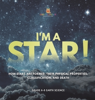 I'm A Star! How Stars are Formed, Their Physical Properties, Classification, and Death Grade 6-8 Earth Science -  Baby Professor