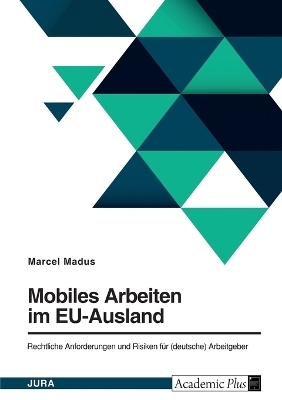 Mobiles Arbeiten im EU-Ausland. Rechtliche Anforderungen und Risiken f&uuml;r (deutsche) Arbeitgeber - Marcel Madus
