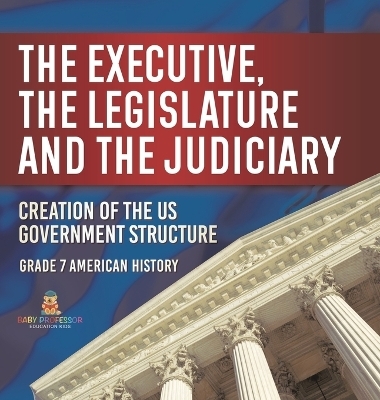 The Executive, the Legislature and the Judiciary! Creation of the US Government Structure Grade 7 American History -  Baby Professor
