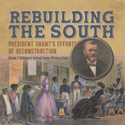 Rebuilding the South President Grant's Efforts of Reconstruction Grade 7 Children's United States History Books -  Baby Professor