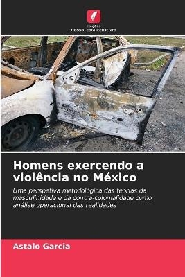 Homens exercendo a viol&ecirc;ncia no M&eacute;xico - Astalo Garcia