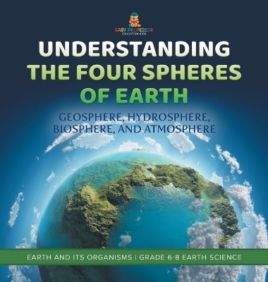 Understanding the Four Spheres of Earth Geosphere, Hydrosphere, Biosphere, and Atmosphere Earth and its Organisms Grade 6-8 Earth Science -  Baby Professor