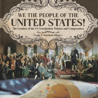 We the People of the United States! The Creation of the US Constitution, Debates and Compromises Grade 7 American History