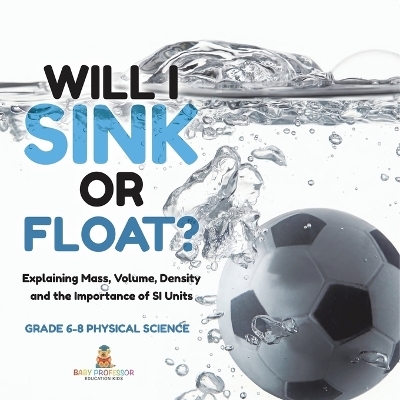 Will I Sink or Float? Explaining Mass, Volume, Density and the Importance of SI Units Grade 6-8 Physical Science -  Baby Professor