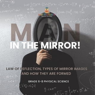 Man in the Mirror! Law of Reflection, Types of Mirror Images and How They Are Formed Grade 6-8 Physical Science
