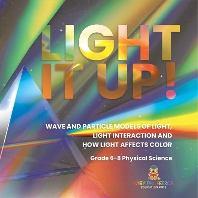 Light it Up! Wave and Particle Models of Light, Light Interaction and How Light Affects Color Grade 6-8 Physical Science -  Baby Professor