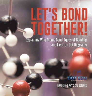 Let's Bond Together! Explaining Why Atoms Bond, Types of Bonding and Electron Dot Diagrams Grade 6-8 Physical Science -  Dot EDU