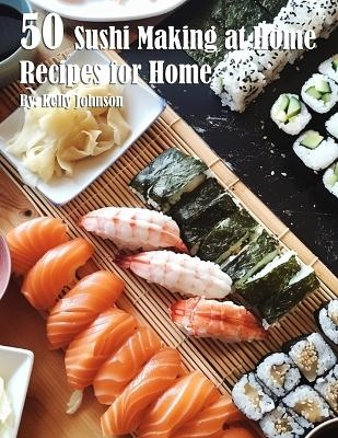 50 Sushi Making at Home Recipes for Home - Kelly Johnson