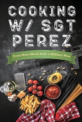 Cooking w/ Sgt Perez "Even More Meals from a Military Man" - N Alessandro Penington