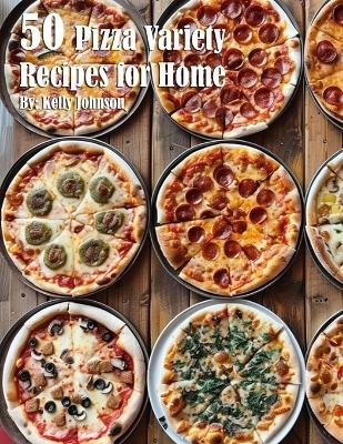 50 Pizza Variety Recipes for Home - Kelly Johnson