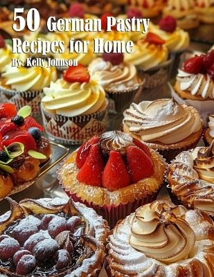 50 German Pastry Recipes for Home - Kelly Johnson