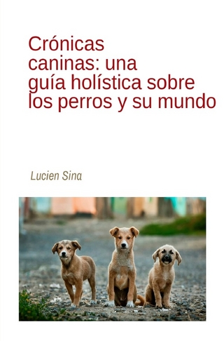 Crónicas caninas: una guía holística sobre los perros y su mundo