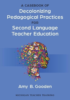 A Casebook of Decolonizing Pedagogical Practices for Second Language Teacher Education - Amy B. Gooden