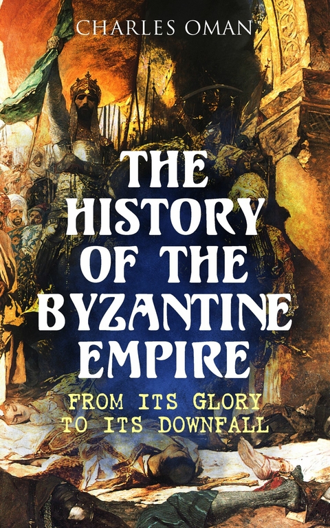 The History of the Byzantine Empire: From Its Glory to Its Downfall - Charles Oman