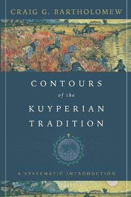 Contours of the Kuyperian Tradition &ndash; A Systematic Introduction - Craig G. Bartholomew