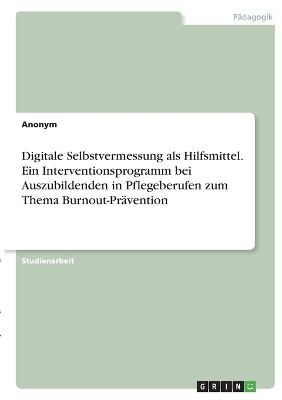 Digitale Selbstvermessung als Hilfsmittel. Ein Interventionsprogramm bei Auszubildenden in Pflegeberufen zum Thema Burnout-Pr&Atilde;&curren;vention -  Anonymous