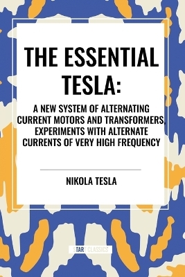 Essential Tesla: A New System of Alternating Current Motors and Transformers, Experiments with Alternate Currents of Very High Frequenc
